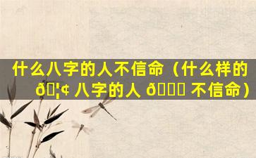什么八字的人不信命（什么样的 🦢 八字的人 🍁 不信命）